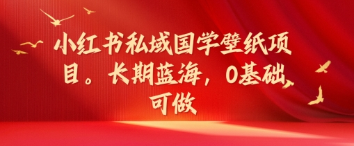 小红书私域国学壁纸项目，长期蓝海，0基础可做【揭秘】-瀚海资源库