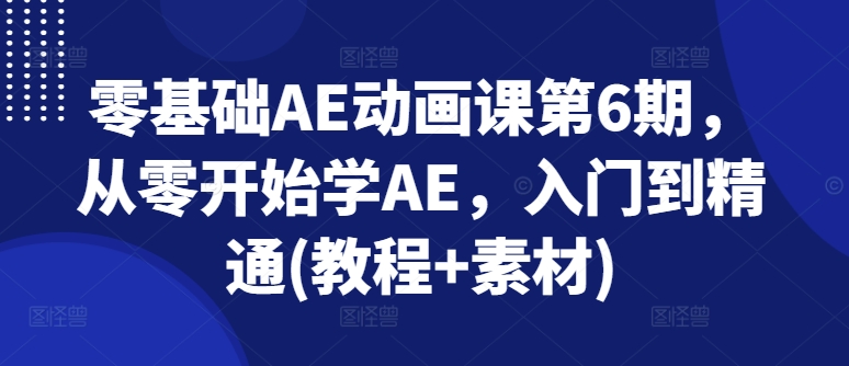 零基础AE动画课第6期，从零开始学AE，入门到精通(教程+素材)-瀚海资源库