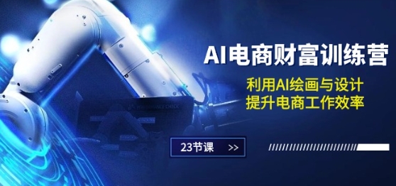 AI电商-财富训练营：利用AI绘画与设计，提升电商工作效率(23节课)-瀚海资源库