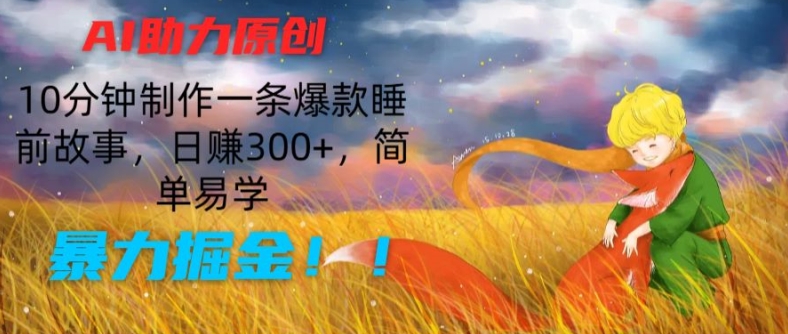 AI助力原创：10分钟制作一条爆款睡前故事，日赚300+，简单易学，暴力掘金【揭秘】-瀚海资源库