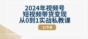 2024年视频号短视频带货变现从0到1实战私教课(31节视频课)-瀚海资源库