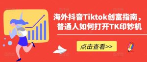 海外抖音Tiktok创富指南,普通人如何打开TK印钞机-瀚海资源库