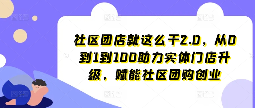 社区团店就这么干2.0，从0到1到100助力实体门店升级，赋能社区团购创业-瀚海资源库