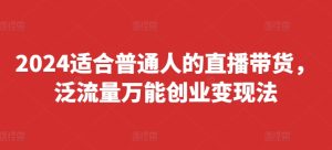 2024适合普通人的直播带货,泛流量万能创业变现法,上手快、落地快、起号快、变现快(更新8月)-瀚海资源库