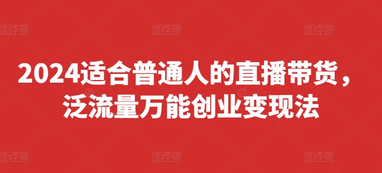 2024适合普通人的直播带货，泛流量万能创业变现法，上手快、落地快、起号快、变现快(更新8月)-瀚海资源库