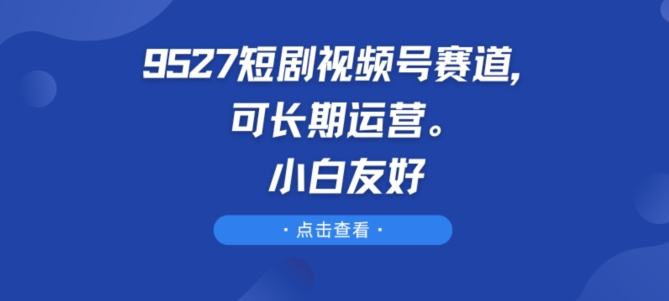 9527短剧视频号赛道，可长期运营，小白友好【揭秘】-瀚海资源库