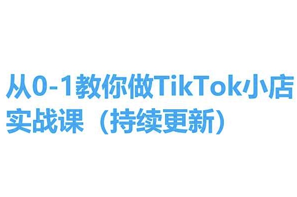 从0-1教你做TikTok小店实操课(持续更新)，手把手教你，简单易学-瀚海资源库
