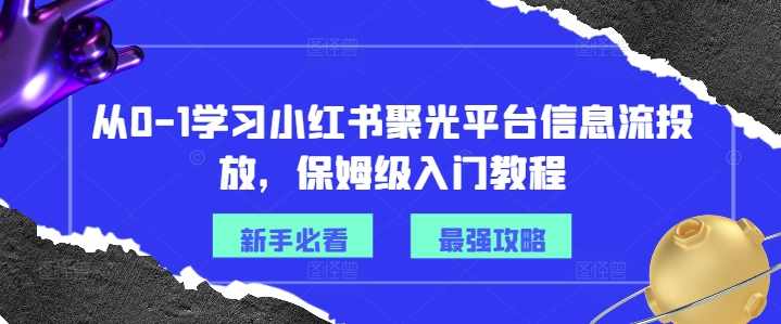从0-1学习小红书聚光平台信息流投放，保姆级入门教程-瀚海资源库