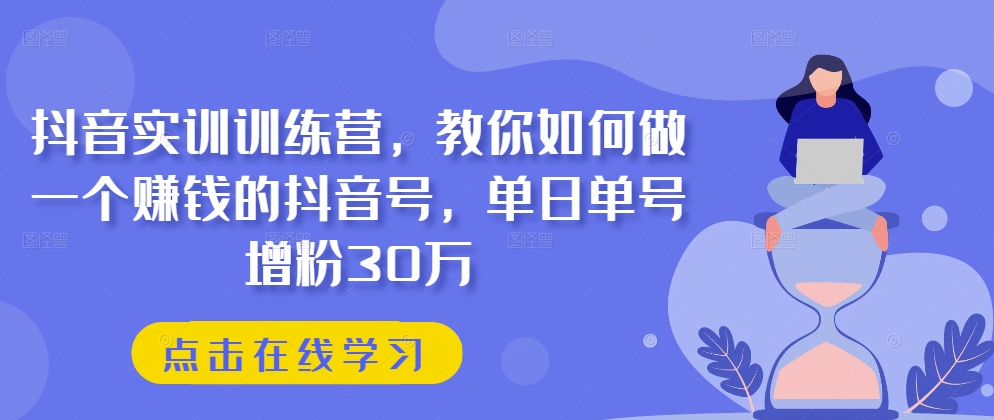 抖音实训训练营，教你如何做一个赚钱的抖音号，单日单号增粉30万-瀚海资源库