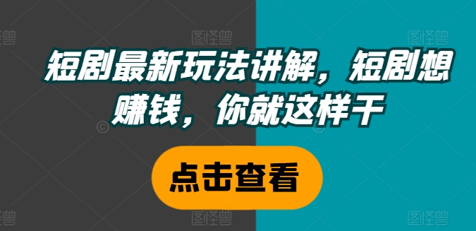 短剧最新玩法讲解，短剧想赚钱，你就这样干-瀚海资源库