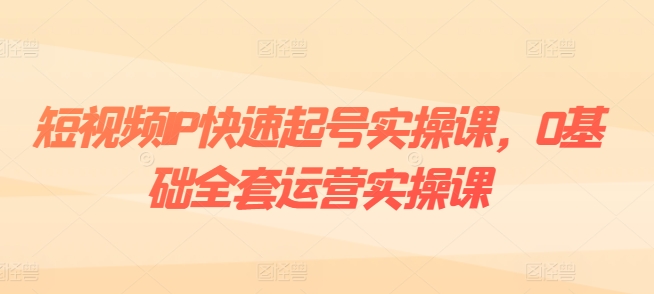 短视频IP快速起号实操课，0基础全套运营实操课，爆款内容设计+粉丝运营+内容变现-瀚海资源库