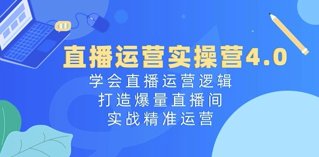 直播运营实操营4.0：学会直播运营逻辑，打造爆量直播间，实战精准运营-瀚海资源库