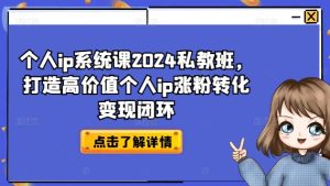 个人ip系统课2024私教班，打造高价值个人ip涨粉转化变现闭环-瀚海资源库