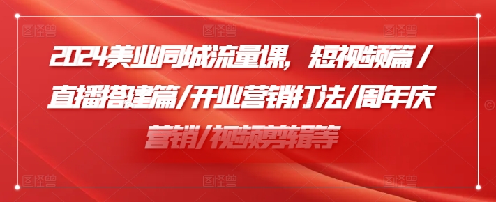 2024美业同城流量课，短视频篇 /直播搭建篇/开业营销打法/周年庆营销/视频剪辑等-瀚海资源库