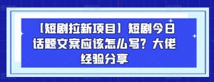 【短剧拉新项目】短剧今日话题文案应该怎么写?大佬经验分享-瀚海资源库