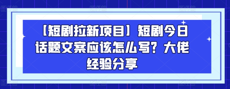 【短剧拉新项目】短剧今日话题文案应该怎么写？大佬经验分享-瀚海资源库
