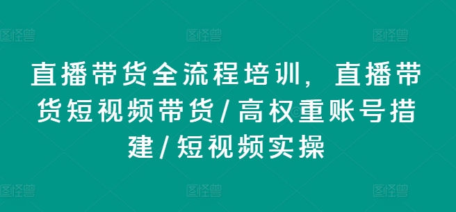 直播带货全流程培训，直播带货短视频带货/高权重账号措建/短视频实操-瀚海资源库