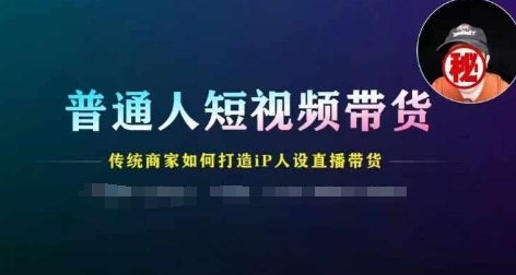 普通人短视频带货，传统商家如何打造IP人设直播带货-瀚海资源库