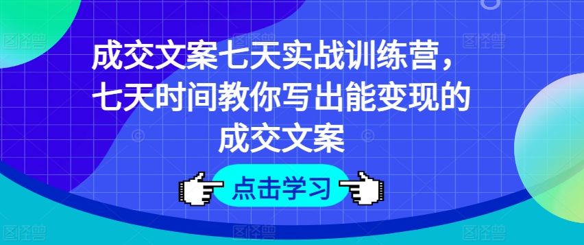 成交文案七天实战训练营，七天时间教你写出能变现的成交文案-瀚海资源库