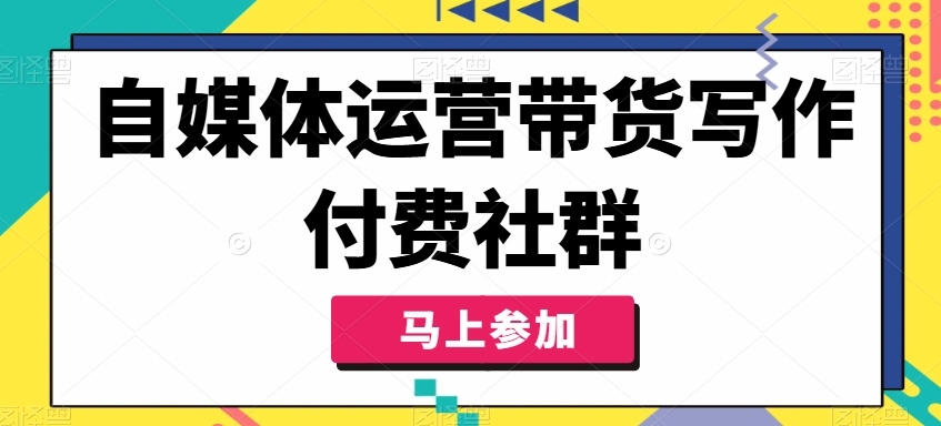 自媒体运营带货写作付费社群，带货是自媒体人必须掌握的能力-瀚海资源库