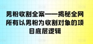 男粉收割全案——揭秘全网所有以男粉为收割对象的项目底层逻辑-瀚海资源库