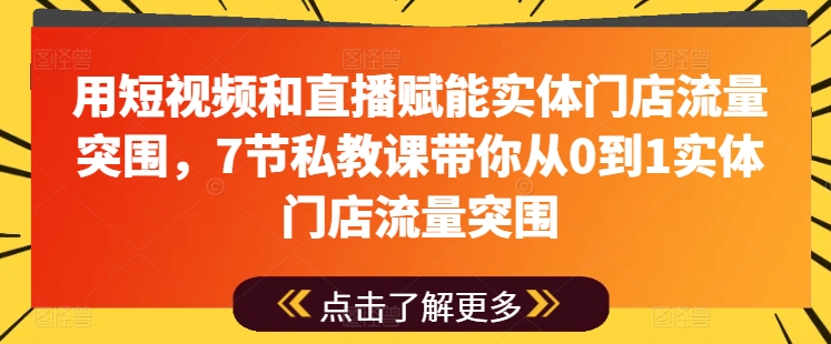 用短视频和直播赋能实体门店流量突围，7节私教课带你从0到1实体门店流量突围-瀚海资源库
