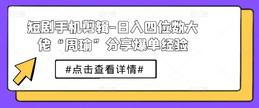 短剧手机剪辑-日入四位数大佬“周瑜”分享爆单经验-瀚海资源库
