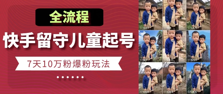 快手留守儿童博同情起号，7天10万粉爆粉玩法，全流程-瀚海资源库