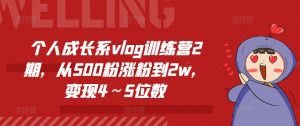 个人成长系vlog训练营2期,从500粉涨粉到2w,变现4~5位数-瀚海资源库