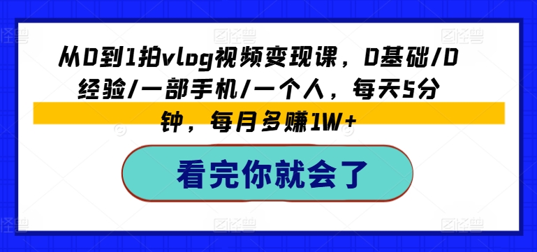 从0到1拍vlog视频变现课，0基础/0经验/一部手机/一个人，每天5分钟，每月多赚1W+-瀚海资源库