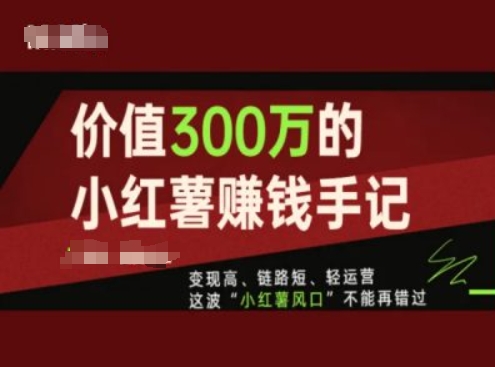 价值300万的小红书赚钱手记，变现高、链路短、轻运营，这波“小红薯风口”不能再错过-瀚海资源库