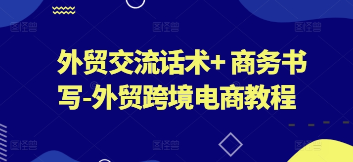 外贸交流话术+ 商务书写-外贸跨境电商教程-瀚海资源库