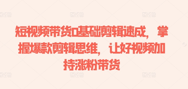 短视频带货0基础剪辑速成，掌握爆款剪辑思维，让好视频加持涨粉带货-瀚海资源库