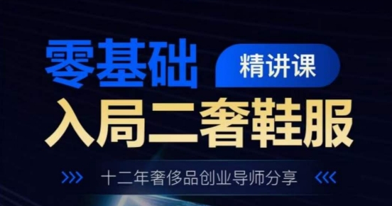 零基础入局二奢鞋服精讲课，十二年奢侈品创业导师分享-瀚海资源库