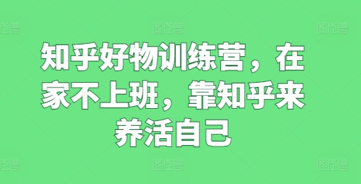知乎好物训练营，在家不上班，靠知乎来养活自己-瀚海资源库