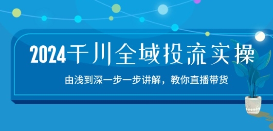 2024千川全域投流精品实操：由谈到深一步一步讲解，教你直播带货-15节-瀚海资源库
