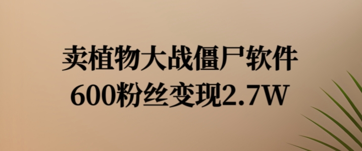 卖植物大战僵尸软件，600粉丝变现2.7W【揭秘】-瀚海资源库