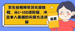 京东短视频带货实操教程,从1-100进阶版,冲击单人高佣的实操方法讲解-瀚海资源库