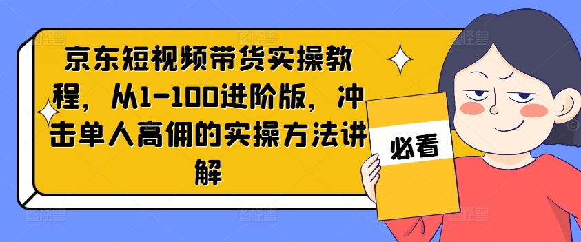 京东短视频带货实操教程，从1-100进阶版，冲击单人高佣的实操方法讲解-瀚海资源库