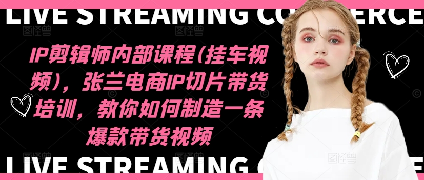IP剪辑师内部课程(挂车视频)，张兰电商IP切片带货培训，教你如何制造一条爆款带货视频-瀚海资源库