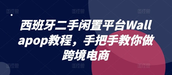 西班牙二手闲置平台Wallapop教程，手把手教你做跨境电商-瀚海资源库
