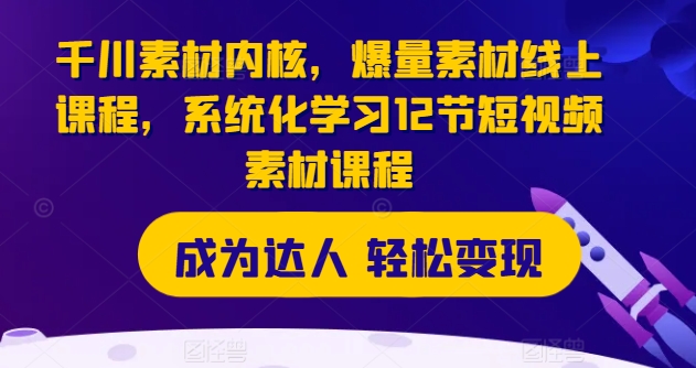 千川素材内核，爆量素材线上课程，系统化学习12节短视频素材课程-瀚海资源库
