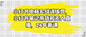 小红书电商实战训练营,小红书笔记带货和无人直播,24年新课-瀚海资源库