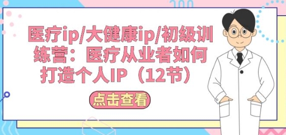 医疗ip/大健康ip/初级训练营：医疗从业者如何打造个人IP(12节)-瀚海资源库