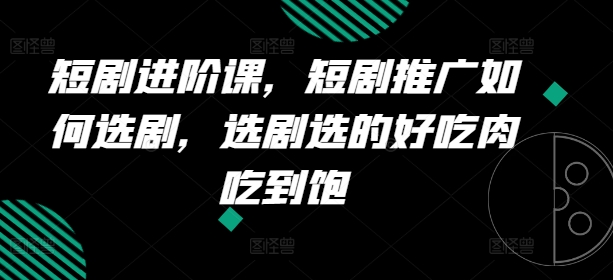 短剧进阶课，短剧推广如何选剧，选剧选的好吃肉吃到饱-瀚海资源库