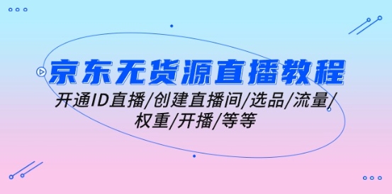 京东无货源直播教程：开通ID直播/创建直播间/选品/流量/权重/开播/等等-瀚海资源库