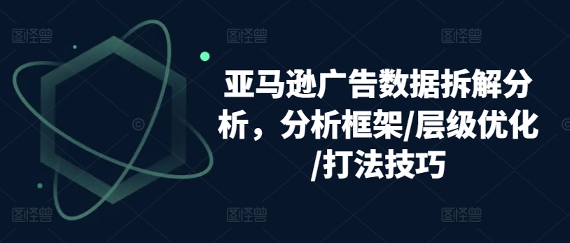 亚马逊广告数据拆解分析，分析框架/层级优化/打法技巧-瀚海资源库