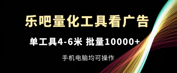 乐吧量化工具看广告，单工具4-6米，批量1w+，手机电脑均可操作【揭秘】-瀚海资源库