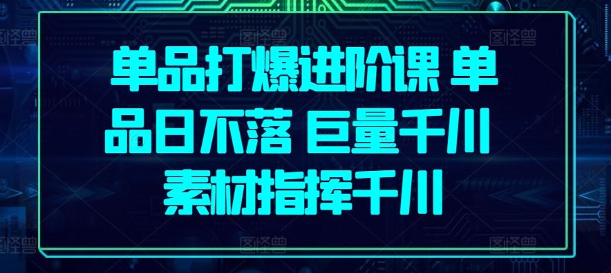 单品打爆进阶课 单品日不落 巨量千川 素材指挥千川-瀚海资源库