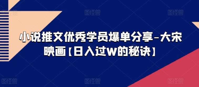 小说推文优秀学员爆单分享-大宋映画【日入过W的秘诀】-瀚海资源库